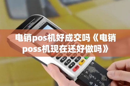 电销pos机好成交吗《电销poss机现在还好做吗》 电销pos机好成交吗《电销poss机现在还好做吗》