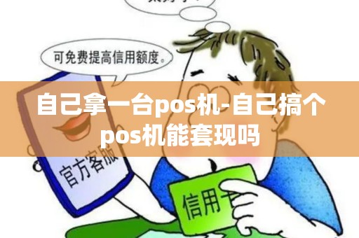 自己拿一台pos机-自己搞个pos机能套现吗 自己拿一台pos机-自己搞个pos机能套现吗