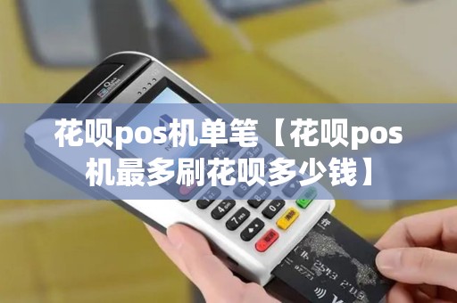 花呗pos机单笔【花呗pos机最多刷花呗多少钱】 花呗pos机单笔【花呗pos机最多刷花呗多少钱】