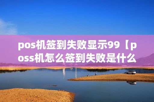 pos机签到失败显示99【poss机怎么签到失败是什么原因】