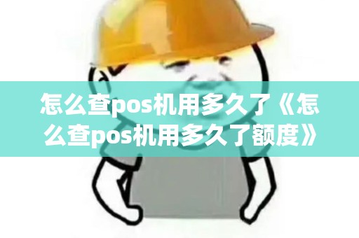 怎么查pos机用多久了《怎么查pos机用多久了额度》 怎么查pos机用多久了《怎么查pos机用多久了额度》