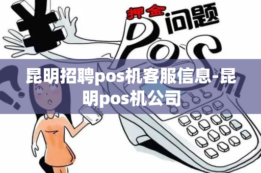 昆明招聘pos机客服信息-昆明pos机公司