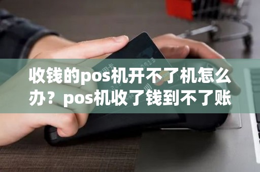 收钱的pos机开不了机怎么办？pos机收了钱到不了账怎么回事