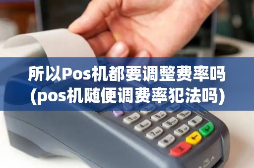 所以Pos机都要调整费率吗(pos机随便调费率犯法吗) 所以Pos机都要调整费率吗(pos机随便调费率犯法吗)