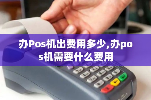 办Pos机出费用多少,办pos机需要什么费用 办Pos机出费用多少,办pos机需要什么费用