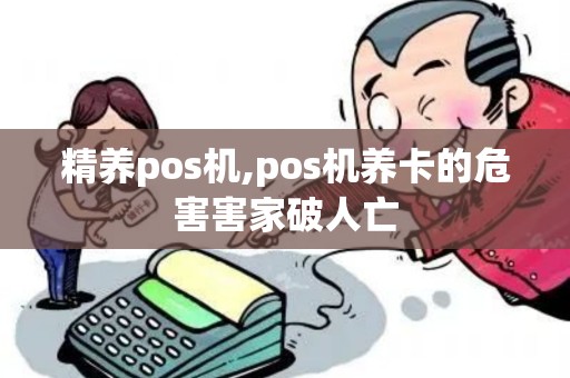 精养pos机,pos机养卡的危害害家破人亡 精养pos机,pos机养卡的危害害家破人亡