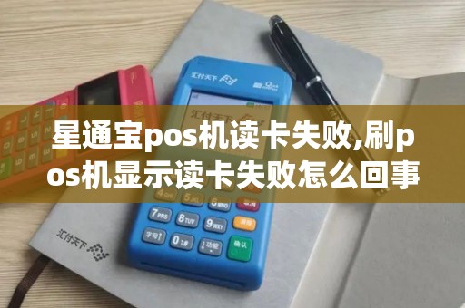 星通宝pos机读卡失败,刷pos机显示读卡失败怎么回事