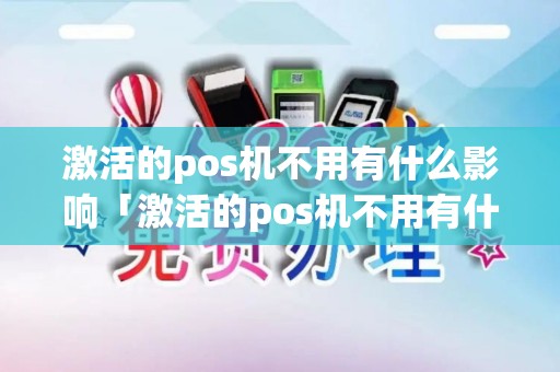 激活的pos机不用有什么影响「激活的pos机不用有什么影响详细介绍」 激活的pos机不用有什么影响「激活的pos机不用有什么影响详细介绍」