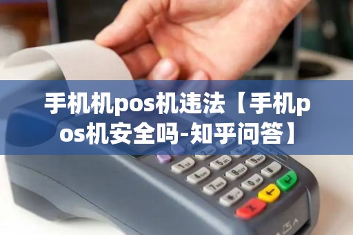 手机机pos机违法【手机pos机安全吗-知乎问答】 手机机pos机违法【手机pos机安全吗-知乎问答】