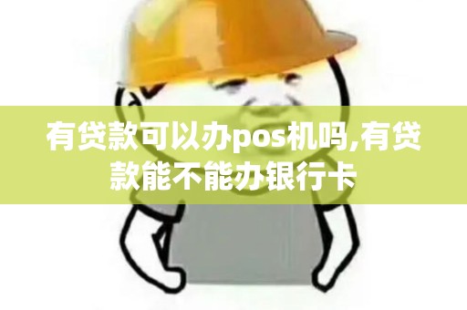 有贷款可以办pos机吗,有贷款能不能办银行卡
