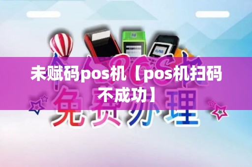 未赋码pos机【pos机扫码不成功】 未赋码pos机【pos机扫码不成功】
