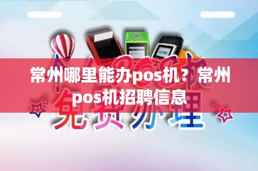 常州哪里能办pos机?常州pos机招聘信息 常州哪里能办pos机?常州pos机招聘信息