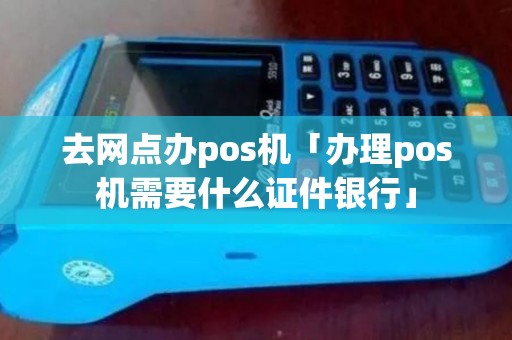 去网点办pos机「办理pos机需要什么证件银行」 去网点办pos机「办理pos机需要什么证件银行」