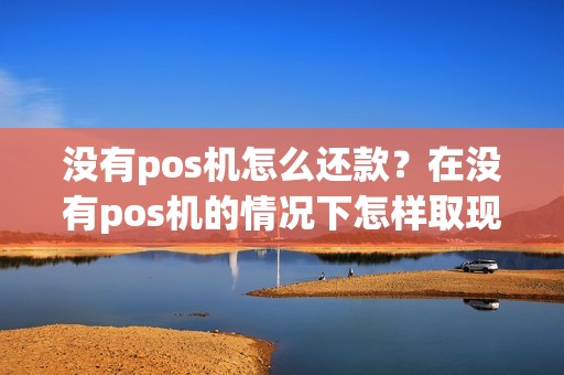 没有pos机怎么还款?在没有pos机的情况下怎样取现 没有pos机怎么还款?在没有pos机的情况下怎样取现