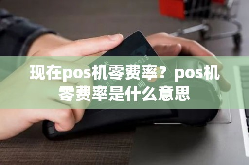 现在pos机零费率?pos机零费率是什么意思 现在pos机零费率?pos机零费率是什么意思