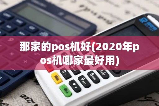 那家的pos机好(2020年pos机哪家最好用) 那家的pos机好(2020年pos机哪家最好用)