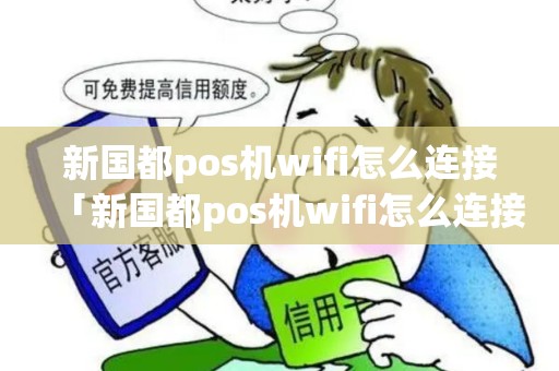 新国都pos机wifi怎么连接「新国都pos机wifi怎么连接详细介绍」 新国都pos机wifi怎么连接「新国都pos机wifi怎么连接详细介绍」