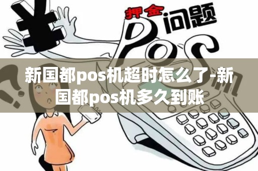 新国都pos机超时怎么了-新国都pos机多久到账 新国都pos机超时怎么了-新国都pos机多久到账