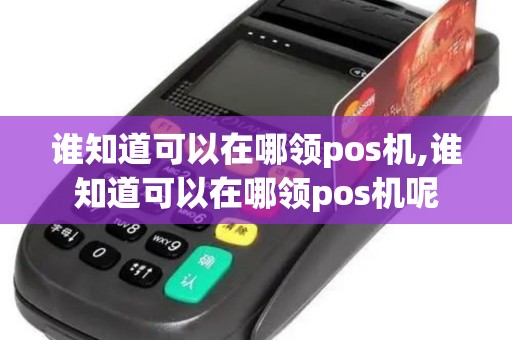 谁知道可以在哪领pos机,谁知道可以在哪领pos机呢 谁知道可以在哪领pos机,谁知道可以在哪领pos机呢