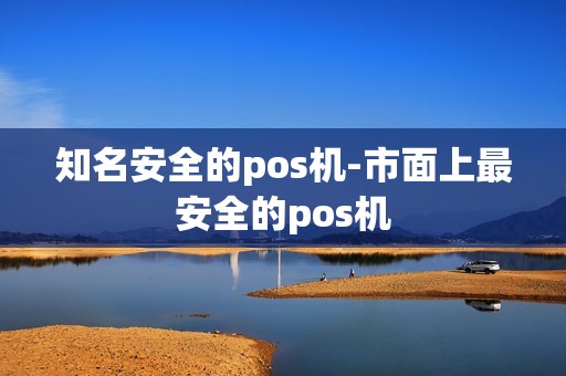 知名安全的pos机-市面上最安全的pos机 知名安全的pos机-市面上最安全的pos机