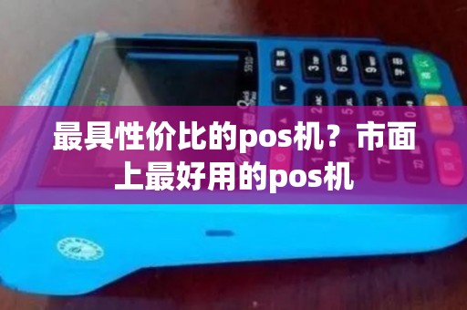最具性价比的pos机？市面上最好用的pos机