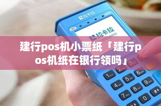 建行pos机小票纸「建行pos机纸在银行领吗」 建行pos机小票纸「建行pos机纸在银行领吗」