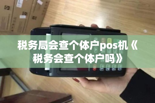 税务局会查个体户pos机《税务会查个体户吗》 税务局会查个体户pos机《税务会查个体户吗》