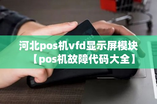 河北pos机vfd显示屏模块【pos机故障代码大全】