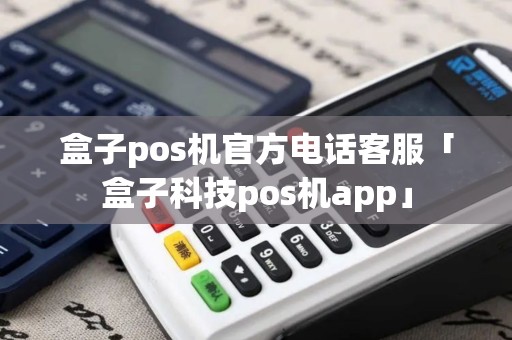盒子pos机官方电话客服「盒子科技pos机app」