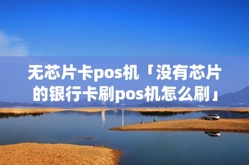 无芯片卡pos机「没有芯片的银行卡刷pos机怎么刷」 无芯片卡pos机「没有芯片的银行卡刷pos机怎么刷」