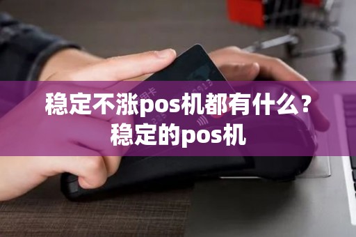 稳定不涨pos机都有什么?稳定的pos机 稳定不涨pos机都有什么?稳定的pos机