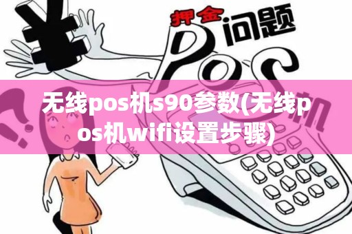 无线pos机s90参数(无线pos机wifi设置步骤)