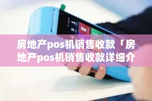 房地产pos机销售收款「房地产pos机销售收款详细介绍」