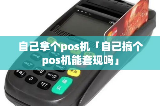 自己拿个pos机「自己搞个pos机能套现吗」 自己拿个pos机「自己搞个pos机能套现吗」