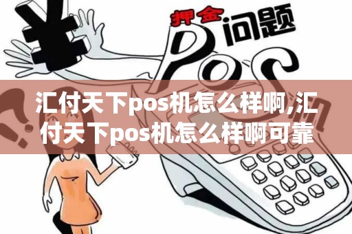 汇付天下pos机怎么样啊,汇付天下pos机怎么样啊可靠吗 汇付天下pos机怎么样啊,汇付天下pos机怎么样啊可靠吗