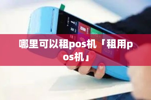 哪里可以租pos机「租用pos机」 哪里可以租pos机「租用pos机」