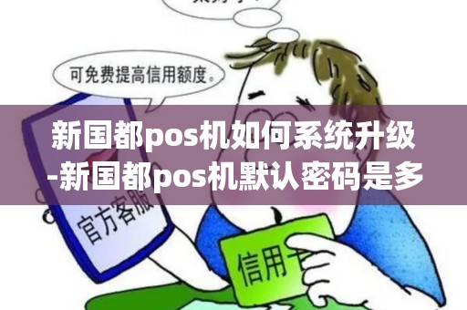 新国都pos机如何系统升级-新国都pos机默认密码是多少 新国都pos机如何系统升级-新国都pos机默认密码是多少
