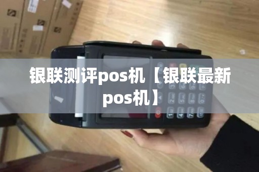 银联测评pos机【银联最新pos机】 银联测评pos机【银联最新pos机】
