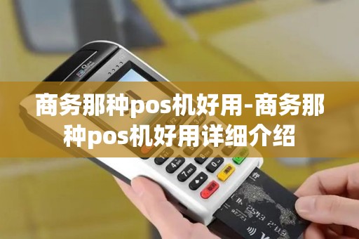 商务那种pos机好用-商务那种pos机好用详细介绍