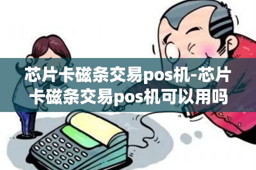芯片卡磁条交易pos机-芯片卡磁条交易pos机可以用吗
