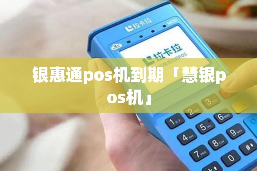 银惠通pos机到期「慧银pos机」