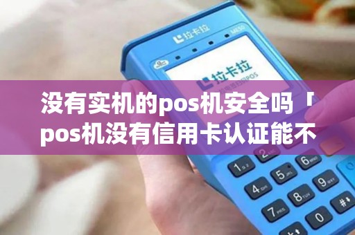 没有实机的pos机安全吗「pos机没有信用卡认证能不能使用」 没有实机的pos机安全吗「pos机没有信用卡认证能不能使用」