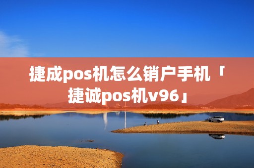 捷成pos机怎么销户手机「捷诚pos机v96」