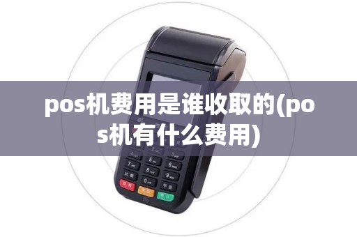pos机费用是谁收取的(pos机有什么费用)