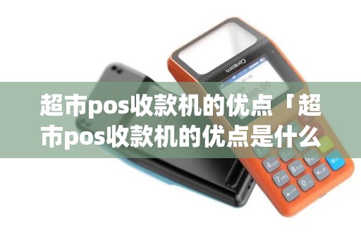 超市pos收款机的优点「超市pos收款机的优点是什么」 超市pos收款机的优点「超市pos收款机的优点是什么」