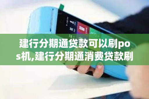 建行分期通贷款可以刷pos机,建行分期通消费贷款刷卡范围