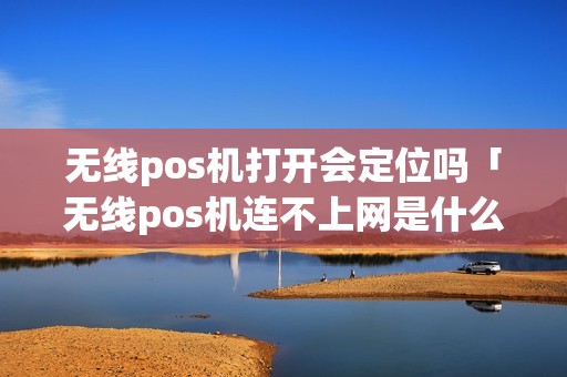无线pos机打开会定位吗「无线pos机连不上网是什么原因」