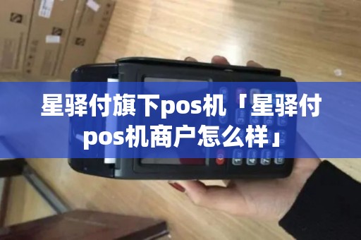 星驿付旗下pos机「星驿付pos机商户怎么样」 星驿付旗下pos机「星驿付pos机商户怎么样」