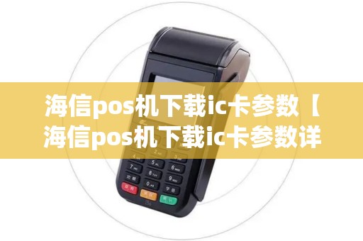 海信pos机下载ic卡参数【海信pos机下载ic卡参数详细介绍】