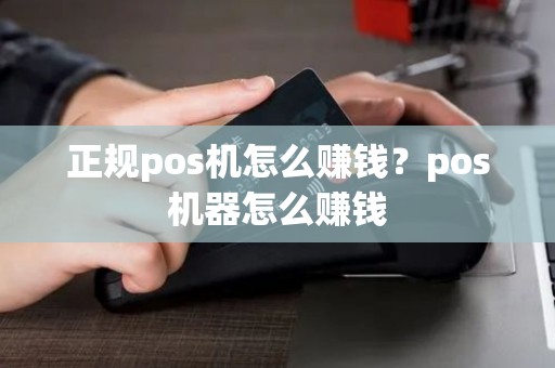 正规pos机怎么赚钱?pos机器怎么赚钱 正规pos机怎么赚钱?pos机器怎么赚钱
